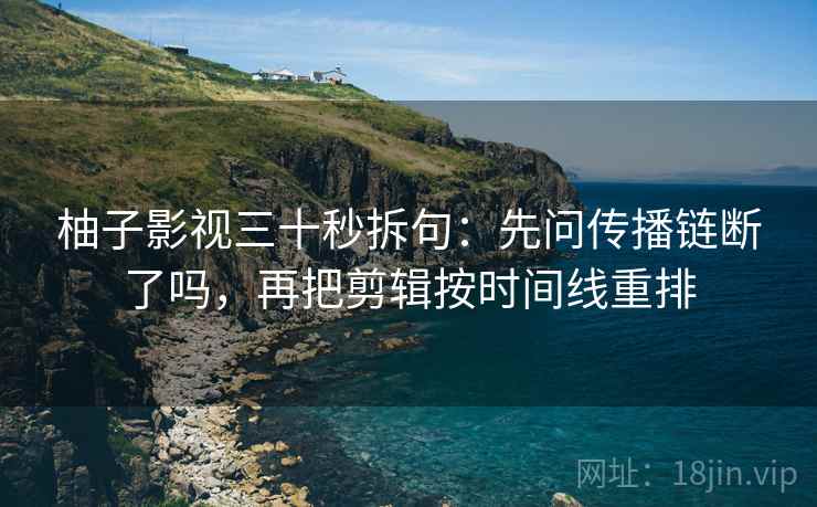 柚子影视三十秒拆句:先问传播链断了吗,再把剪辑按时间线重排