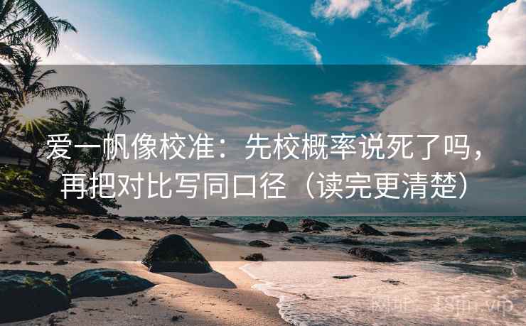 爱一帆像校准：先校概率说死了吗，再把对比写同口径（读完更清楚）  第2张