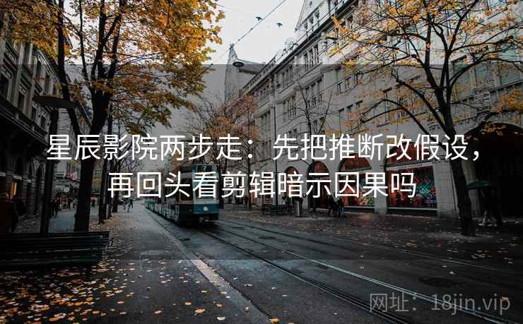 星辰影院两步走：先把推断改假设，再回头看剪辑暗示因果吗  第2张
