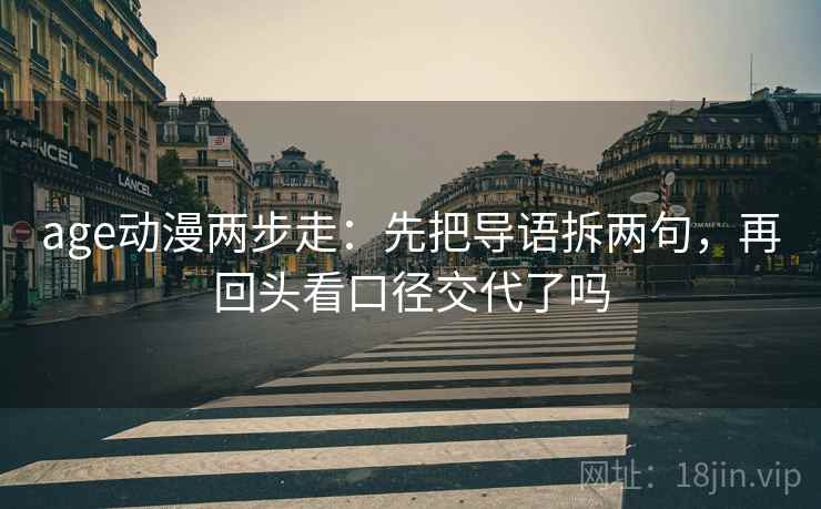 age动漫两步走：先把导语拆两句，再回头看口径交代了吗