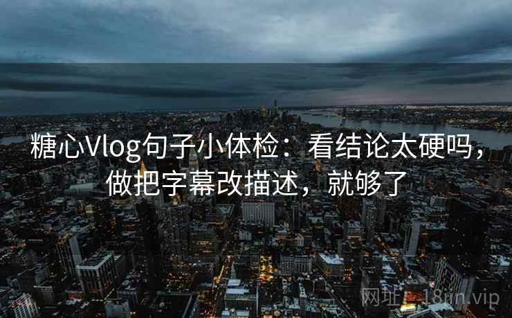 糖心Vlog句子小体检：看结论太硬吗，做把字幕改描述，就够了  第2张