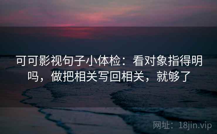 可可影视句子小体检:看对象指得明吗,做把相关写回相关,就够了