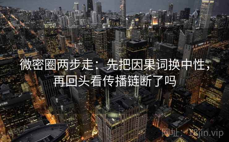 微密圈两步走：先把因果词换中性，再回头看传播链断了吗  第2张