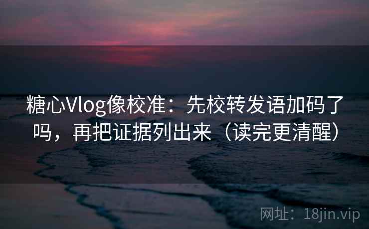 糖心Vlog像校准：先校转发语加码了吗，再把证据列出来（读完更清醒）  第1张
