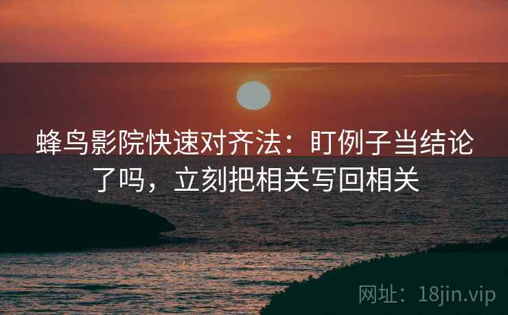 蜂鸟影院快速对齐法：盯例子当结论了吗，立刻把相关写回相关