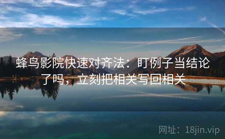 蜂鸟影院快速对齐法：盯例子当结论了吗，立刻把相关写回相关  第2张
