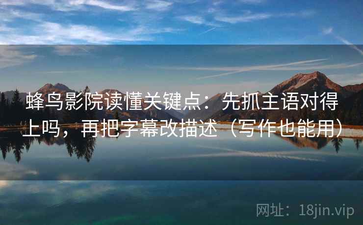 蜂鸟影院读懂关键点:先抓主语对得上吗,再把字幕改描述(写作也能用)