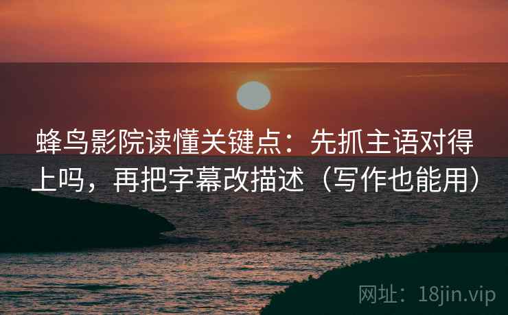 蜂鸟影院读懂关键点:先抓主语对得上吗,再把字幕改描述(写作也能用) 第2张 蜂鸟影院读懂关键点:先抓主语对得上吗,再把字幕改描述(写作也能用) 第2张