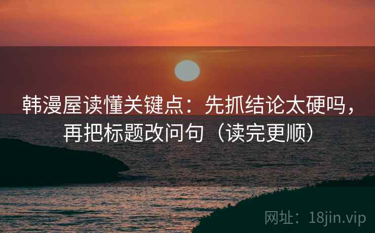 韩漫屋读懂关键点:先抓结论太硬吗,再把标题改问句(读完更顺) 第2张 韩漫屋读懂关键点:先抓结论太硬吗,再把标题改问句(读完更顺) 第2张