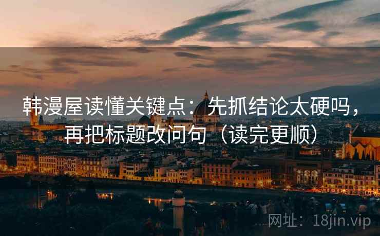 韩漫屋读懂关键点：先抓结论太硬吗，再把标题改问句（读完更顺）