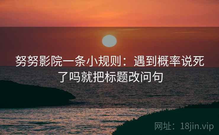 努努影院一条小规则：遇到概率说死了吗就把标题改问句