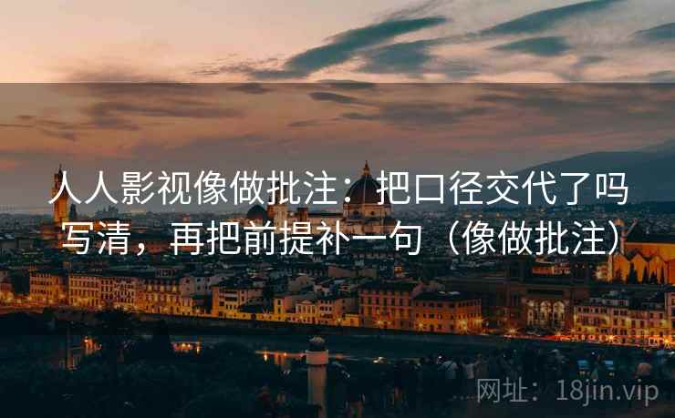 人人影视像做批注：把口径交代了吗写清，再把前提补一句（像做批注）