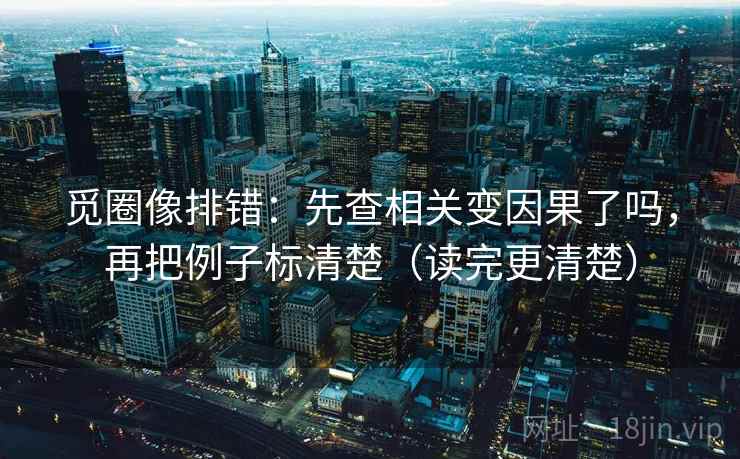 觅圈像排错:先查相关变因果了吗,再把例子标清楚(读完更清楚) 第2张 觅圈像排错:先查相关变因果了吗,再把例子标清楚(读完更清楚) 第2张