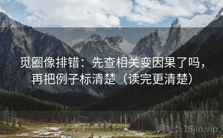 觅圈像排错：先查相关变因果了吗，再把例子标清楚（读完更清楚）