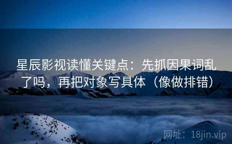 星辰影视读懂关键点:先抓因果词乱了吗,再把对象写具体(像做排错)