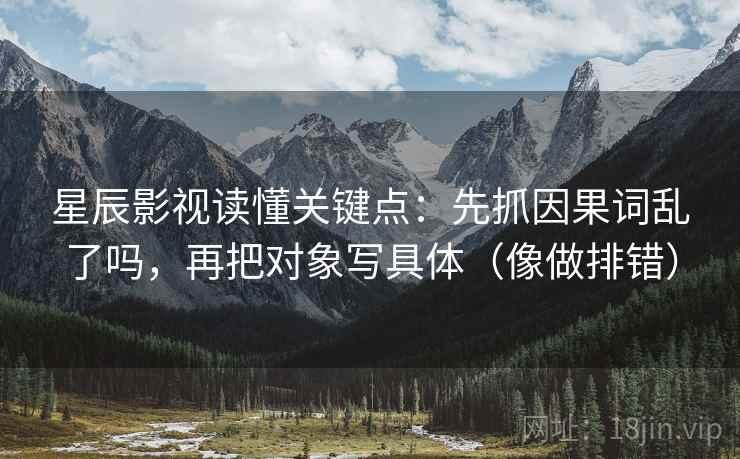 星辰影视读懂关键点:先抓因果词乱了吗,再把对象写具体(像做排错) 第2张 星辰影视读懂关键点:先抓因果词乱了吗,再把对象写具体(像做排错) 第2张