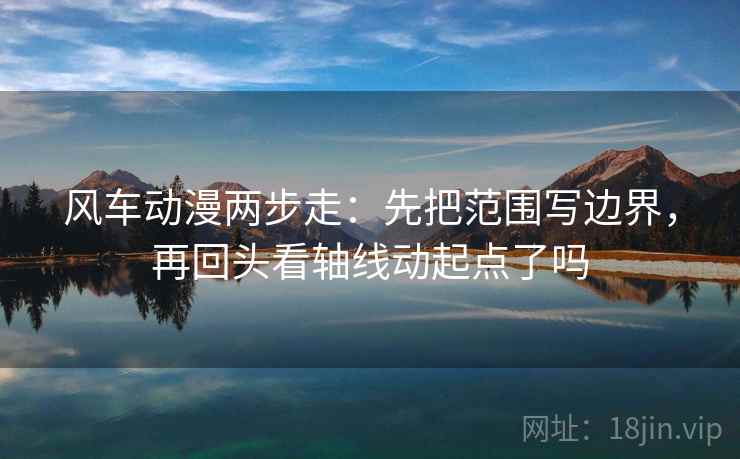 风车动漫两步走:先把范围写边界,再回头看轴线动起点了吗 第2张 风车动漫两步走:先把范围写边界,再回头看轴线动起点了吗 第2张