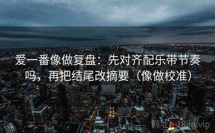 爱一番像做复盘:先对齐配乐带节奏吗,再把结尾改摘要(像做校准) 第2张 爱一番像做复盘:先对齐配乐带节奏吗,再把结尾改摘要(像做校准) 第2张