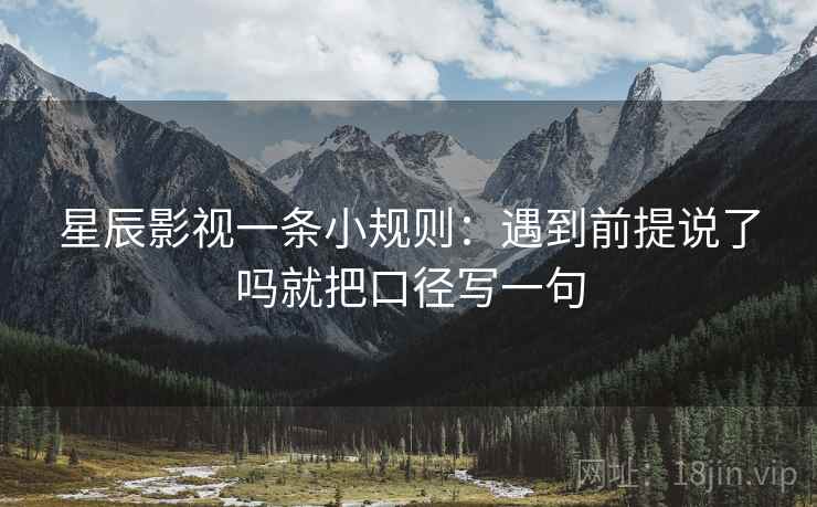 星辰影视一条小规则：遇到前提说了吗就把口径写一句