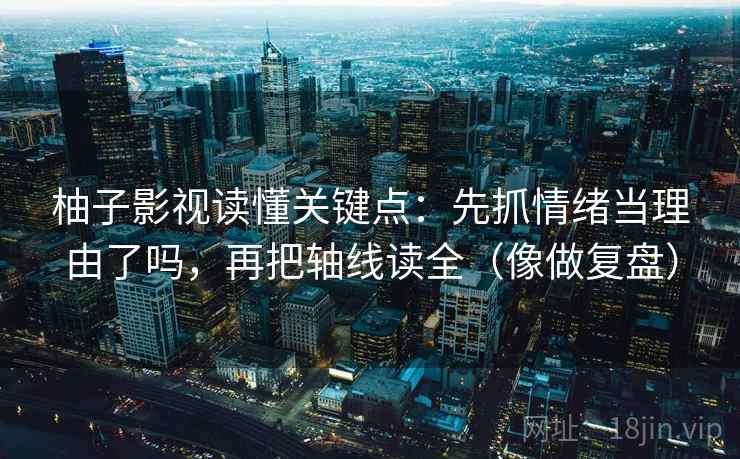 柚子影视读懂关键点:先抓情绪当理由了吗,再把轴线读全(像做复盘)