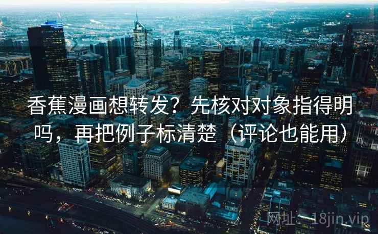 香蕉漫画想转发?先核对对象指得明吗,再把例子标清楚(评论也能用) 第2张 香蕉漫画想转发?先核对对象指得明吗,再把例子标清楚(评论也能用) 第2张