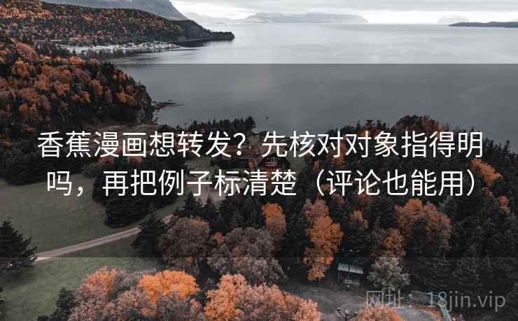 香蕉漫画想转发？先核对对象指得明吗，再把例子标清楚（评论也能用）