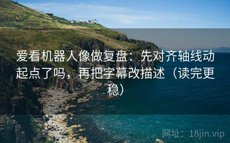 爱看机器人像做复盘：先对齐轴线动起点了吗，再把字幕改描述（读完更稳）