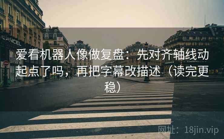 爱看机器人像做复盘:先对齐轴线动起点了吗,再把字幕改描述(读完更稳) 第2张 爱看机器人像做复盘:先对齐轴线动起点了吗,再把字幕改描述(读完更稳) 第2张