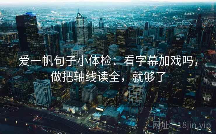 爱一帆句子小体检:看字幕加戏吗,做把轴线读全,就够了 第3张 爱一帆句子小体检:看字幕加戏吗,做把轴线读全,就够了 第3张