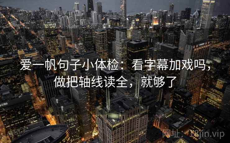 爱一帆句子小体检:看字幕加戏吗,做把轴线读全,就够了