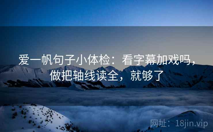 爱一帆句子小体检:看字幕加戏吗,做把轴线读全,就够了 第2张 爱一帆句子小体检:看字幕加戏吗,做把轴线读全,就够了 第2张