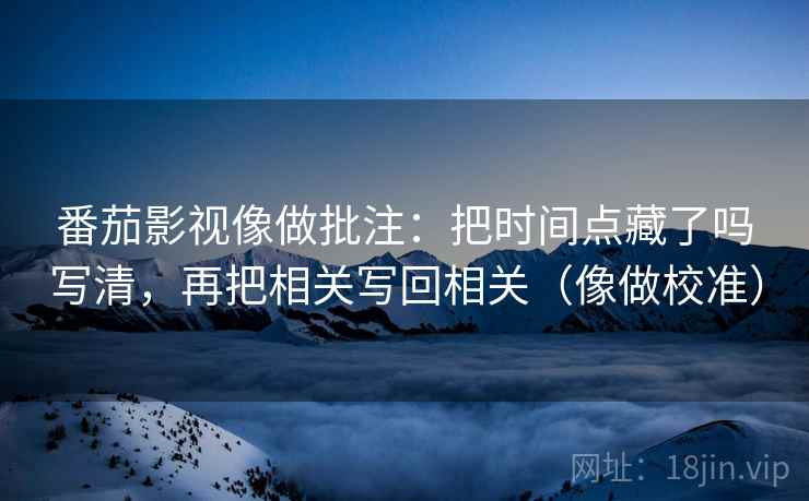 番茄影视像做批注：把时间点藏了吗写清，再把相关写回相关（像做校准）