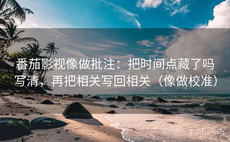 番茄影视像做批注:把时间点藏了吗写清,再把相关写回相关(像做校准) 第2张 番茄影视像做批注:把时间点藏了吗写清,再把相关写回相关(像做校准) 第2张