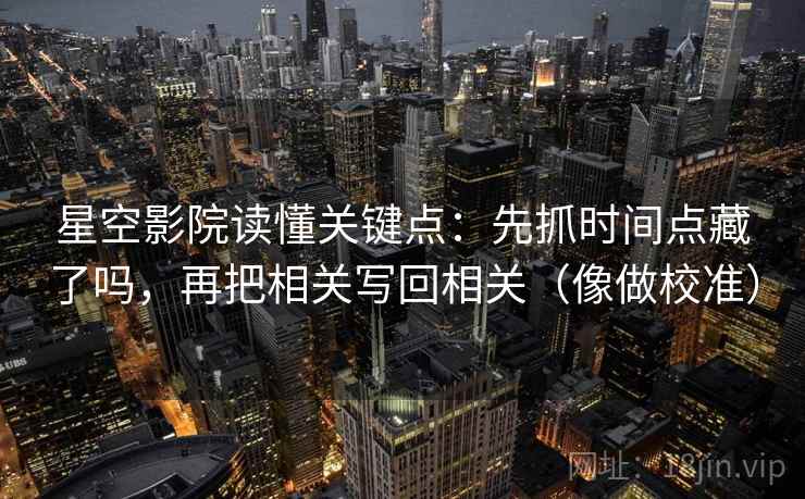 星空影院读懂关键点:先抓时间点藏了吗,再把相关写回相关(像做校准) 第2张 星空影院读懂关键点:先抓时间点藏了吗,再把相关写回相关(像做校准) 第2张