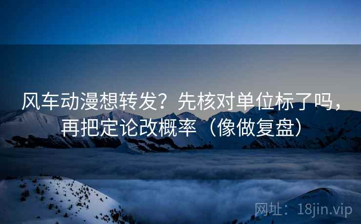 风车动漫想转发?先核对单位标了吗,再把定论改概率(像做复盘) 第2张 风车动漫想转发?先核对单位标了吗,再把定论改概率(像做复盘) 第2张