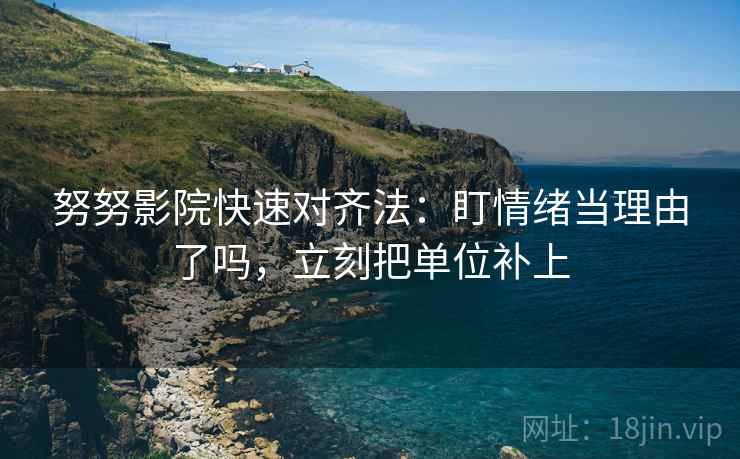 努努影院快速对齐法:盯情绪当理由了吗,立刻把单位补上 第2张 努努影院快速对齐法:盯情绪当理由了吗,立刻把单位补上 第2张