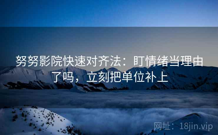 努努影院快速对齐法:盯情绪当理由了吗,立刻把单位补上