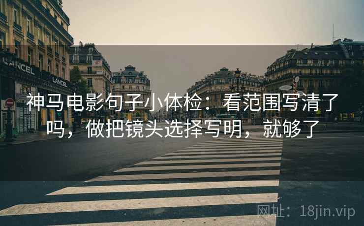 神马电影句子小体检：看范围写清了吗，做把镜头选择写明，就够了
