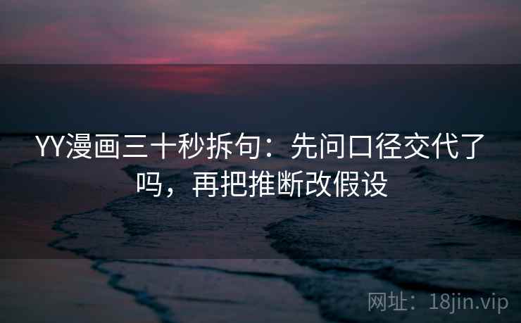 YY漫画三十秒拆句:先问口径交代了吗,再把推断改假设