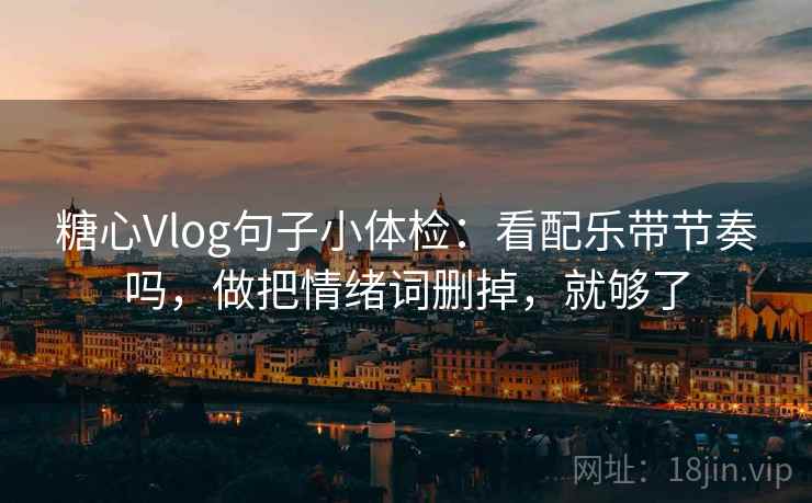 糖心Vlog句子小体检:看配乐带节奏吗,做把情绪词删掉,就够了