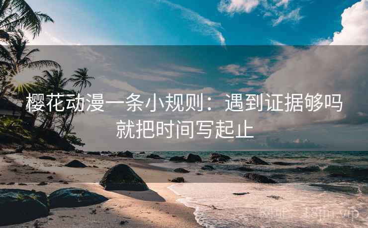 樱花动漫一条小规则:遇到证据够吗就把时间写起止 第2张 樱花动漫一条小规则:遇到证据够吗就把时间写起止 第2张