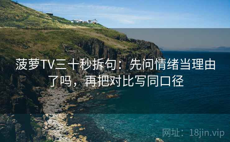 菠萝TV三十秒拆句:先问情绪当理由了吗,再把对比写同口径