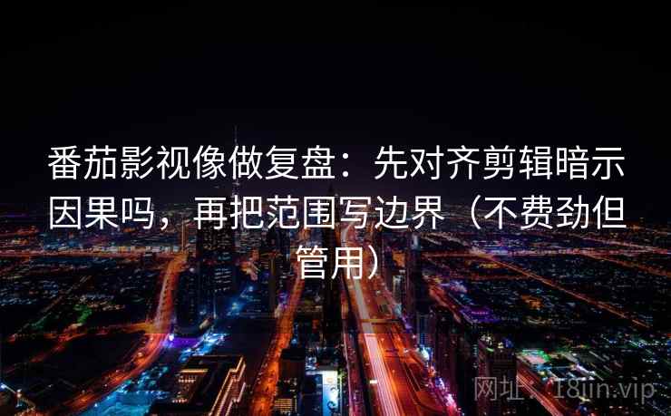 番茄影视像做复盘:先对齐剪辑暗示因果吗,再把范围写边界(不费劲但管用)