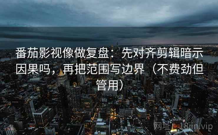 番茄影视像做复盘:先对齐剪辑暗示因果吗,再把范围写边界(不费劲但管用) 第2张 番茄影视像做复盘:先对齐剪辑暗示因果吗,再把范围写边界(不费劲但管用) 第2张