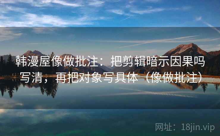 韩漫屋像做批注:把剪辑暗示因果吗写清,再把对象写具体(像做批注) 第2张 韩漫屋像做批注:把剪辑暗示因果吗写清,再把对象写具体(像做批注) 第2张