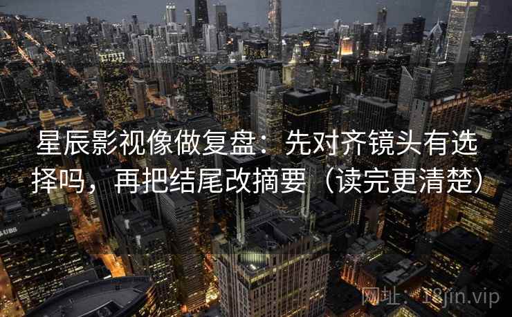 星辰影视像做复盘:先对齐镜头有选择吗,再把结尾改摘要(读完更清楚) 第2张 星辰影视像做复盘:先对齐镜头有选择吗,再把结尾改摘要(读完更清楚) 第2张