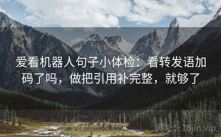 爱看机器人句子小体检:看转发语加码了吗,做把引用补完整,就够了