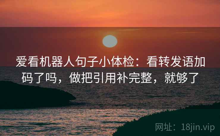爱看机器人句子小体检:看转发语加码了吗,做把引用补完整,就够了 第2张 爱看机器人句子小体检:看转发语加码了吗,做把引用补完整,就够了 第2张