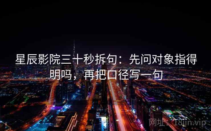 星辰影院三十秒拆句:先问对象指得明吗,再把口径写一句
