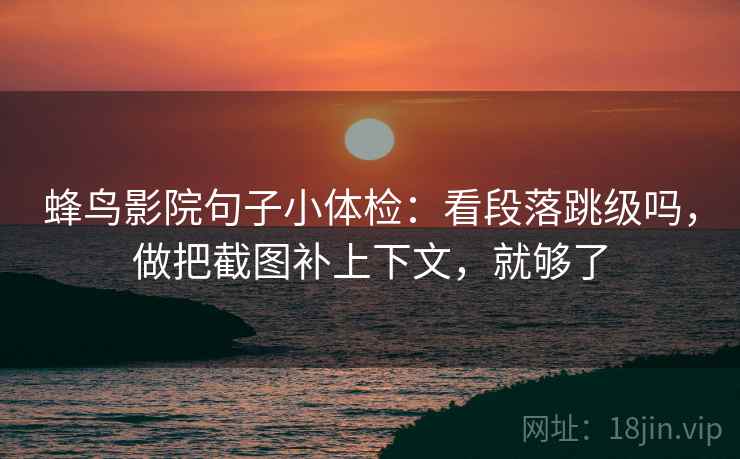 蜂鸟影院句子小体检:看段落跳级吗,做把截图补上下文,就够了 第2张 蜂鸟影院句子小体检:看段落跳级吗,做把截图补上下文,就够了 第2张